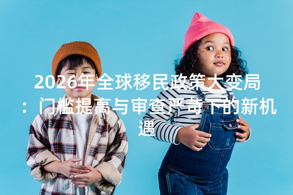 2026年全球移民政策大变局：门槛提高与审查严苛