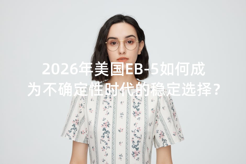 2026年美国EB-5如何成为不确定性时代的稳定选择？