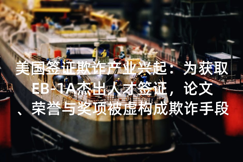 美国签证欺诈产业兴起：为获取EB-1A杰出人才签证，论文、荣誉与奖项被虚构成欺诈手段