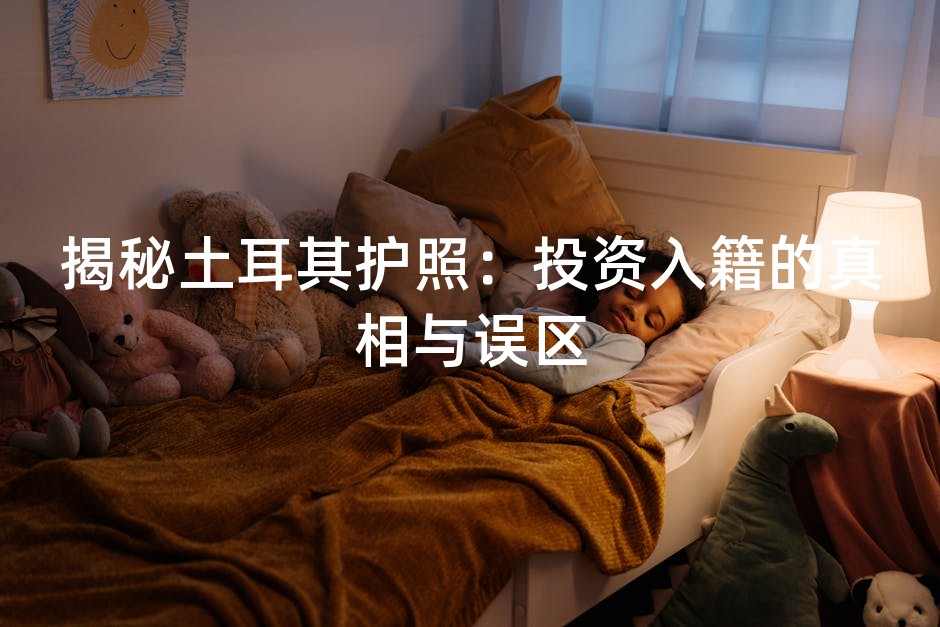 揭秘土耳其护照：投资入籍的真相与误区