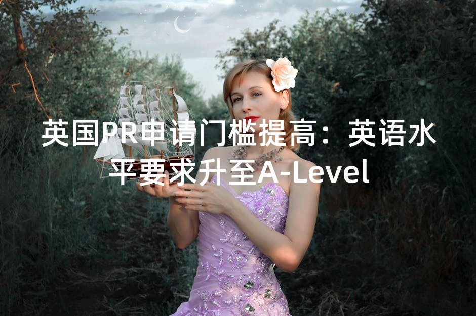 英国PR申请门槛提高：英语水平要求升至A-Level