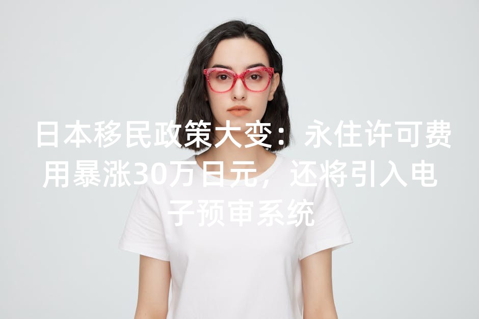 日本移民政策大变：永住许可费用暴涨30万日元，