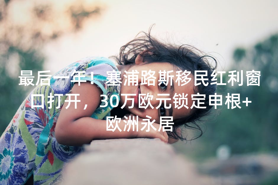 最后一年！塞浦路斯移民红利窗口打开，30万欧元锁定申根+欧洲永居