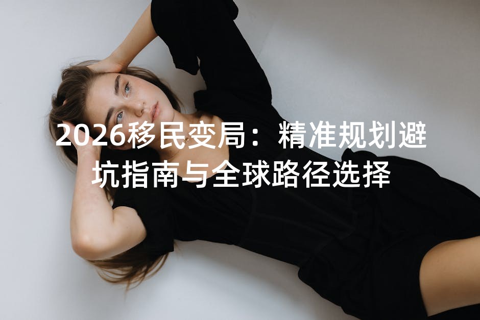 2026移民变局：精准规划避坑指南与全球路径选择