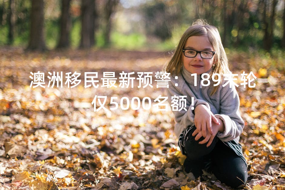 澳洲移民最新预警：189末轮仅5000名额！