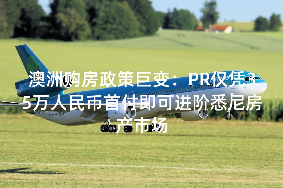 澳洲购房政策巨变：PR仅凭35万人民币首付即可进阶悉尼房产市场