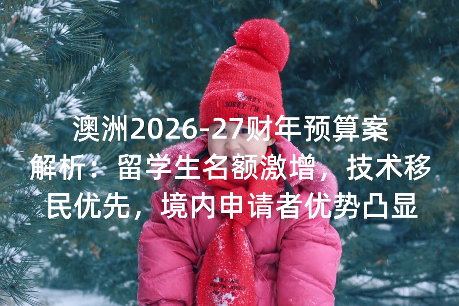 澳洲2026-27财年预算案解析：留学生名额激增，技