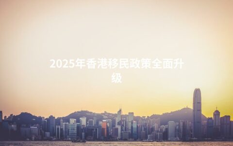 2025年香港移民政策全面升级